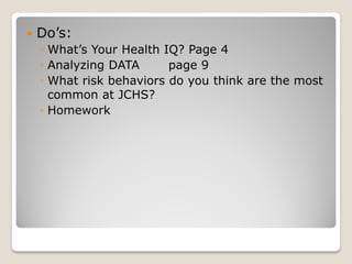  Do’s:
◦ What’s Your Health IQ? Page 4
◦ Analyzing DATA page 9
◦ What risk behaviors do you think are the most
common at JCHS?
◦ Homework
 