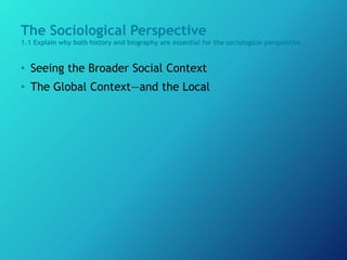 The Sociological Perspective
1.1 Explain why both history and biography are essential for the sociological perspective.
• Seeing the Broader Social Context
• The Global Context—and the Local
 