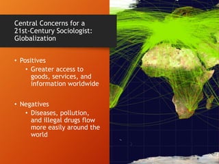 • Positives
• Greater access to
goods, services, and
information worldwide
• Negatives
• Diseases, pollution,
and illegal drugs flow
more easily around the
world
Central Concerns for a
21st-Century Sociologist:
Globalization
 