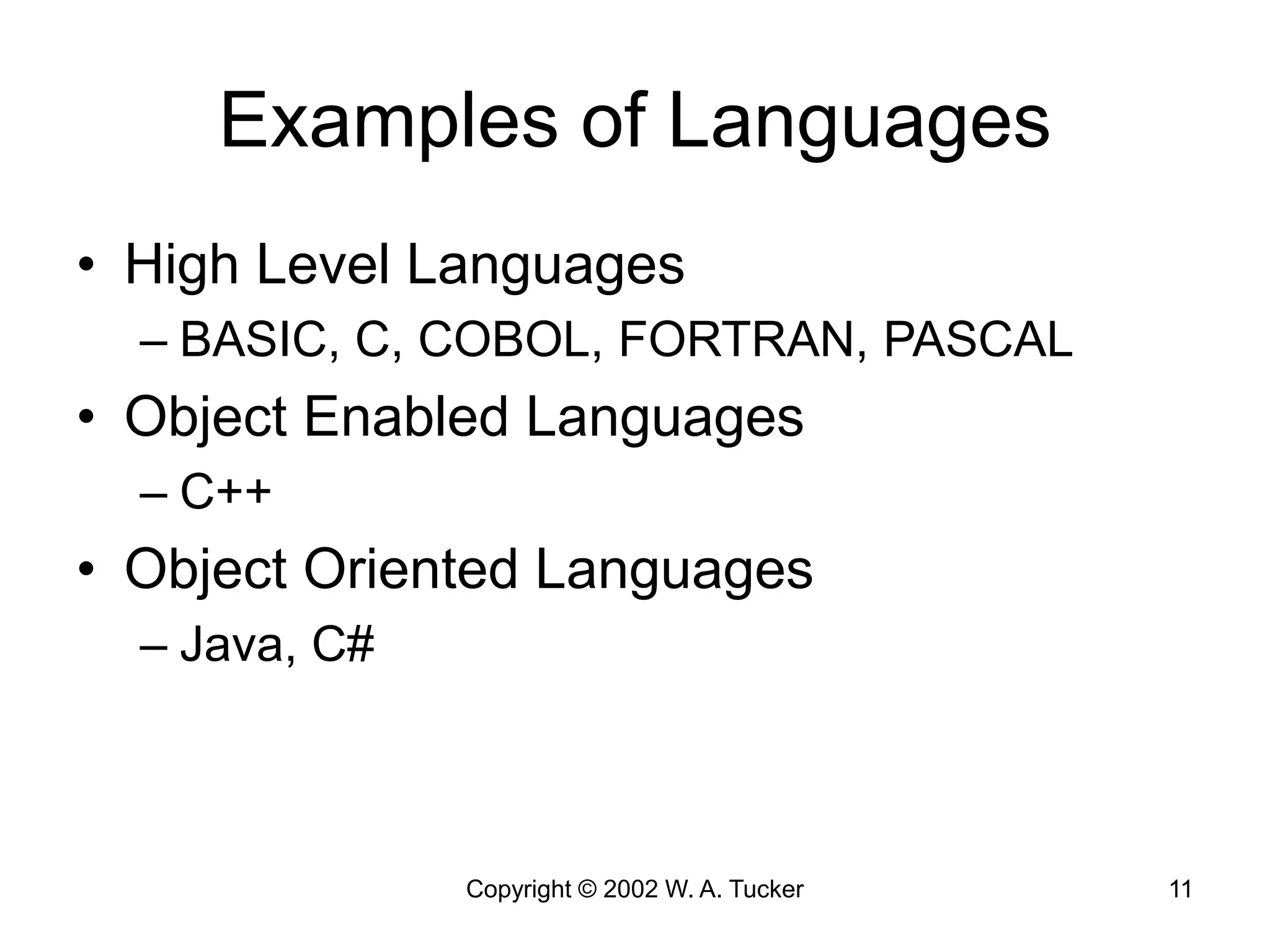 Copyright © 2002 W. A. Tucker 11
Examples of Languages
• High Level Languages
– BASIC, C, COBOL, FORTRAN, PASCAL
• Object Enabled Languages
– C++
• Object Oriented Languages
– Java, C#
 