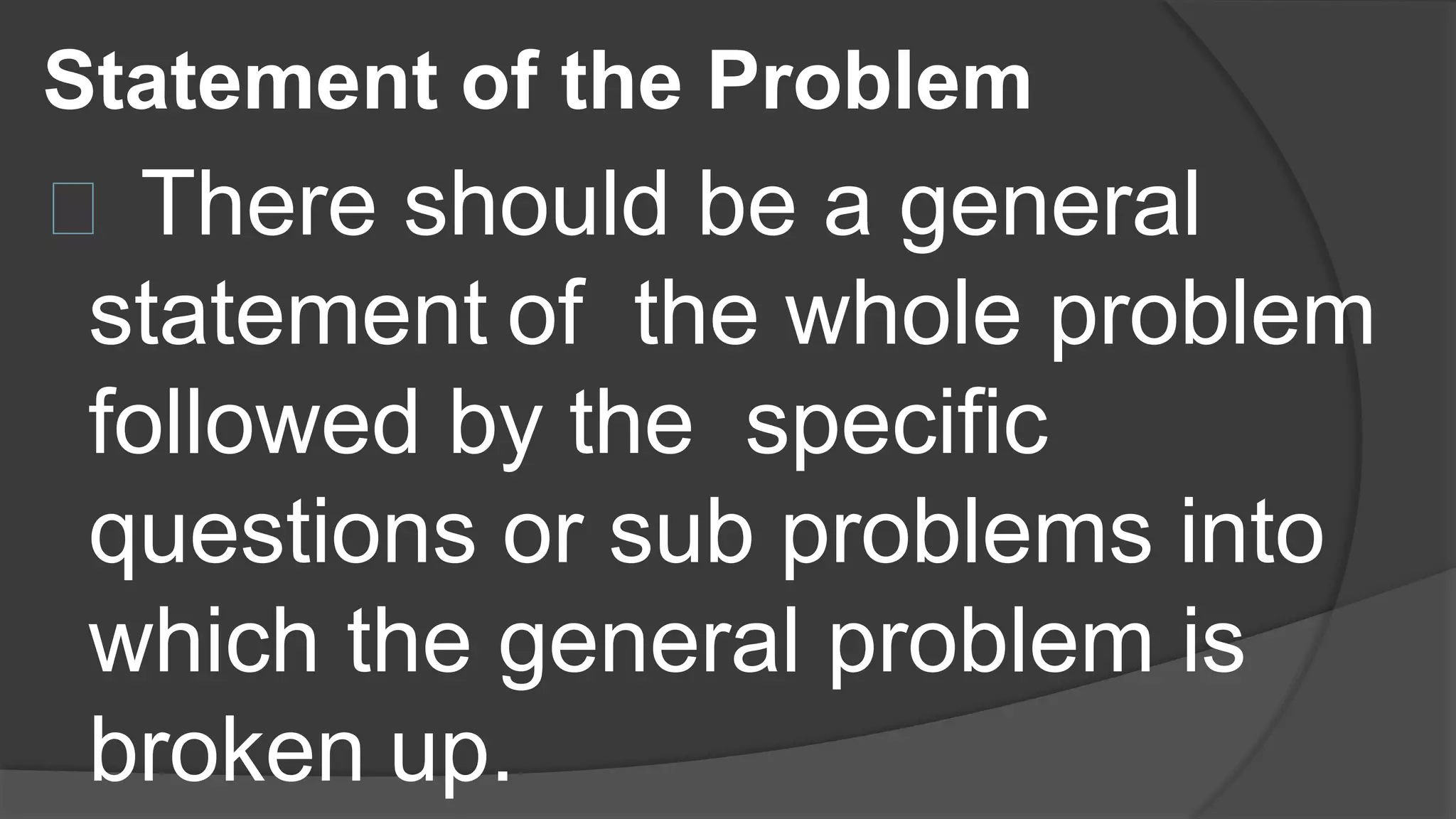 Statement of the Problem
There should be a general
statement of the whole problem
followed by the specific
questions or sub problems into
which the general problem is
broken up.
 