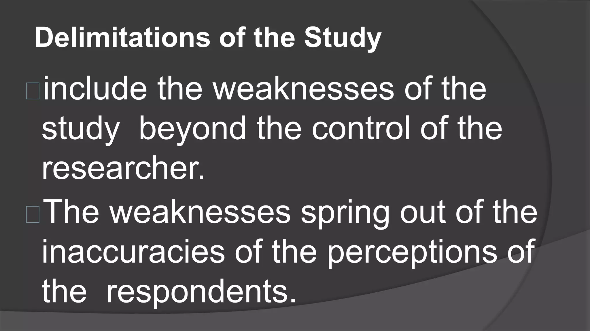 Delimitations of the Study
include the weaknesses of the
study beyond the control of the
researcher.
The weaknesses spring out of the
inaccuracies of the perceptions of
the respondents.
 