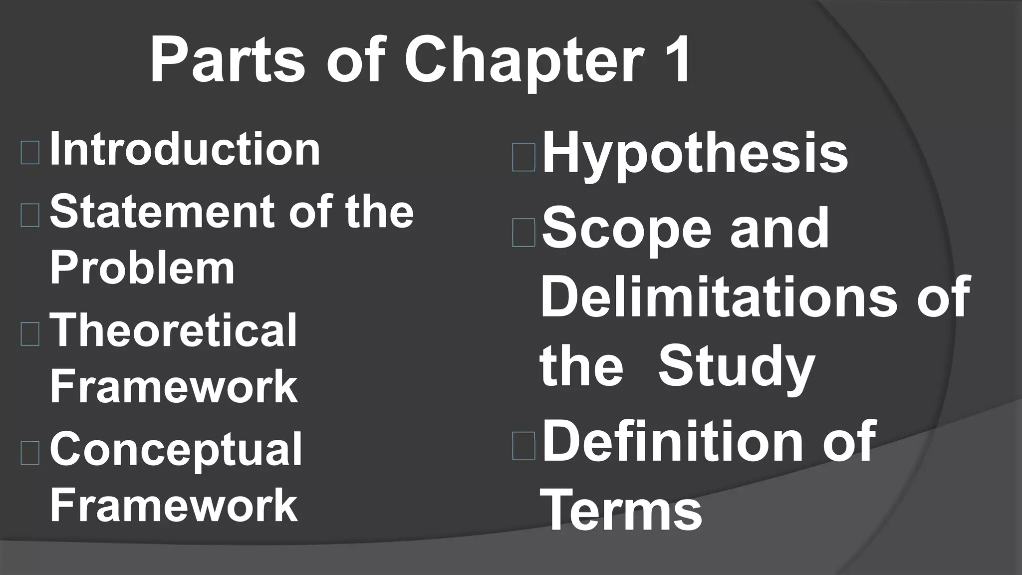 Parts of Chapter 1
Introduction
Statement of the
Problem
Theoretical
Framework
Conceptual
Framework
Hypothesis
Scope and
Delimitations of
the Study
Definition of
Terms
 