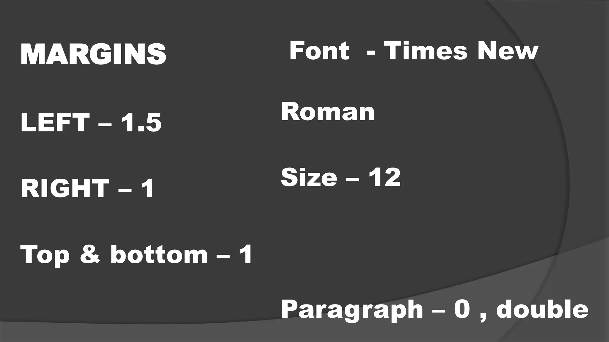 MARGINS
LEFT – 1.5
RIGHT – 1
Top & bottom – 1
Font - Times New
Roman
Size – 12
Paragraph – 0 , double
 