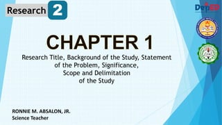 RONNIE M. ABSALON, JR.
Science Teacher
Research Title, Background of the Study, Statement
of the Problem, Significance,
Scope and Delimitation
of the Study
Research 2
 