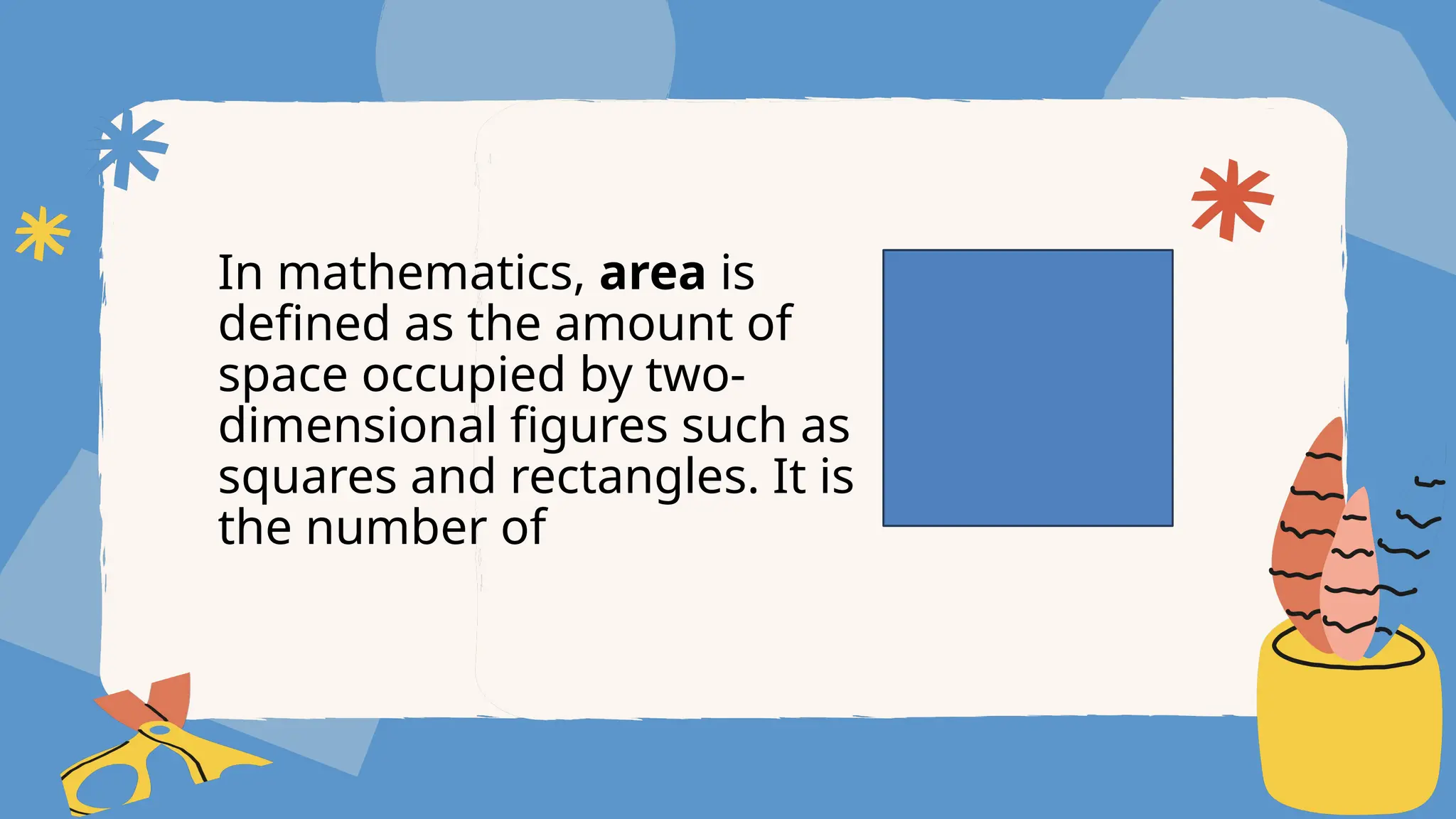 In mathematics, area is
defined as the amount of
space occupied by two-
dimensional figures such as
squares and rectangles. It is
the number of
 