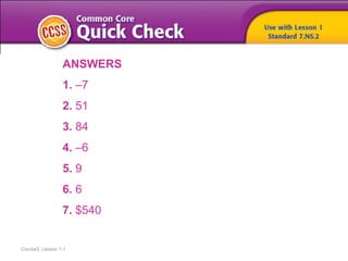 Course3, Lesson 1-1
ANSWERS
1. –7
2. 51
3. 84
4. –6
5. 9
6. 6
7. $540
 