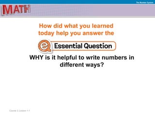 How did what you learned
today help you answer the
WHY is it helpful to write numbers in
different ways?
Course 3, Lesson 1-1
The Number System
 