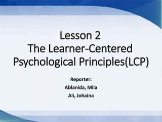 Lesson 2
The Learner-Centered
Psychological Principles(LCP)
Reporter:
Ablanida, Mila
Ali, Johaina
 