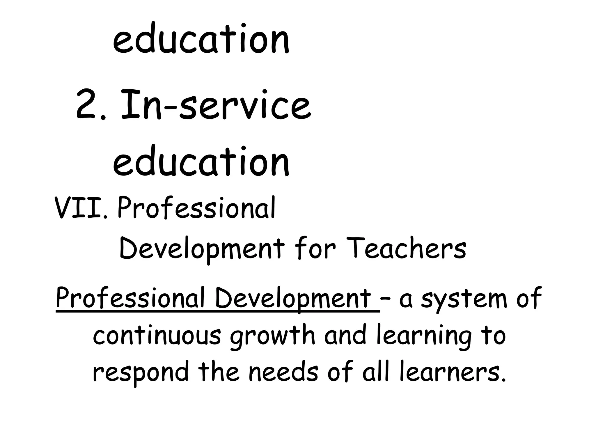education
2. In-service
education
VII. Professional
Development for Teachers
Professional Development – a system of
continuous growth and learning to
respond the needs of all learners.
 