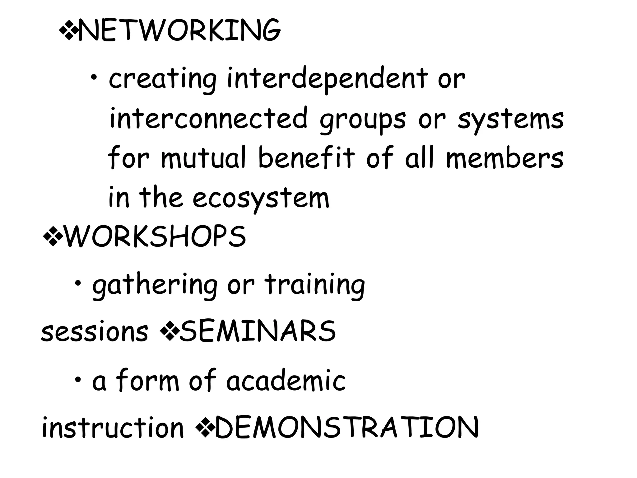 ❖NETWORKING
• creating interdependent or
interconnected groups or systems
for mutual benefit of all members
in the ecosystem
❖WORKSHOPS
• gathering or training
sessions ❖SEMINARS
• a form of academic
instruction ❖DEMONSTRATION
 