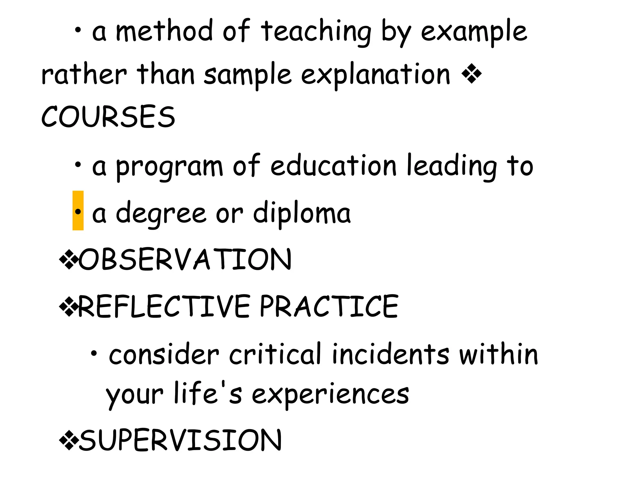 • a method of teaching by example
rather than sample explanation ❖
COURSES
• a program of education leading to
• a degree or diploma
❖OBSERVATION
❖REFLECTIVE PRACTICE
• consider critical incidents within
your life's experiences
❖SUPERVISION
 