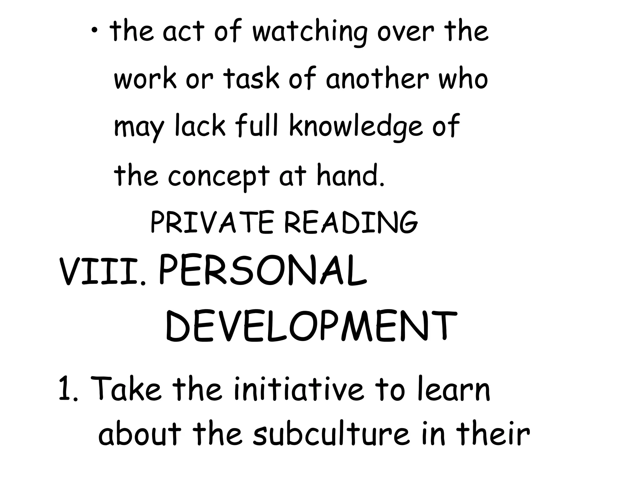 • the act of watching over the
work or task of another who
may lack full knowledge of
the concept at hand.
PRIVATE READING
VIII. PERSONAL
DEVELOPMENT
1. Take the initiative to learn
about the subculture in their
 
