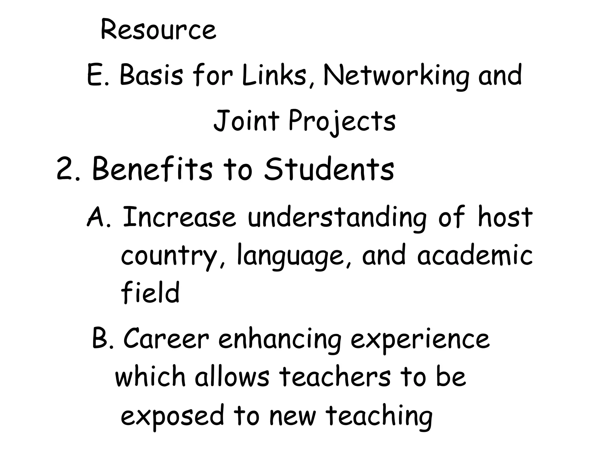 Resource
E. Basis for Links, Networking and
Joint Projects
2. Benefits to Students
A. Increase understanding of host
country, language, and academic
field
B. Career enhancing experience
which allows teachers to be
exposed to new teaching
 