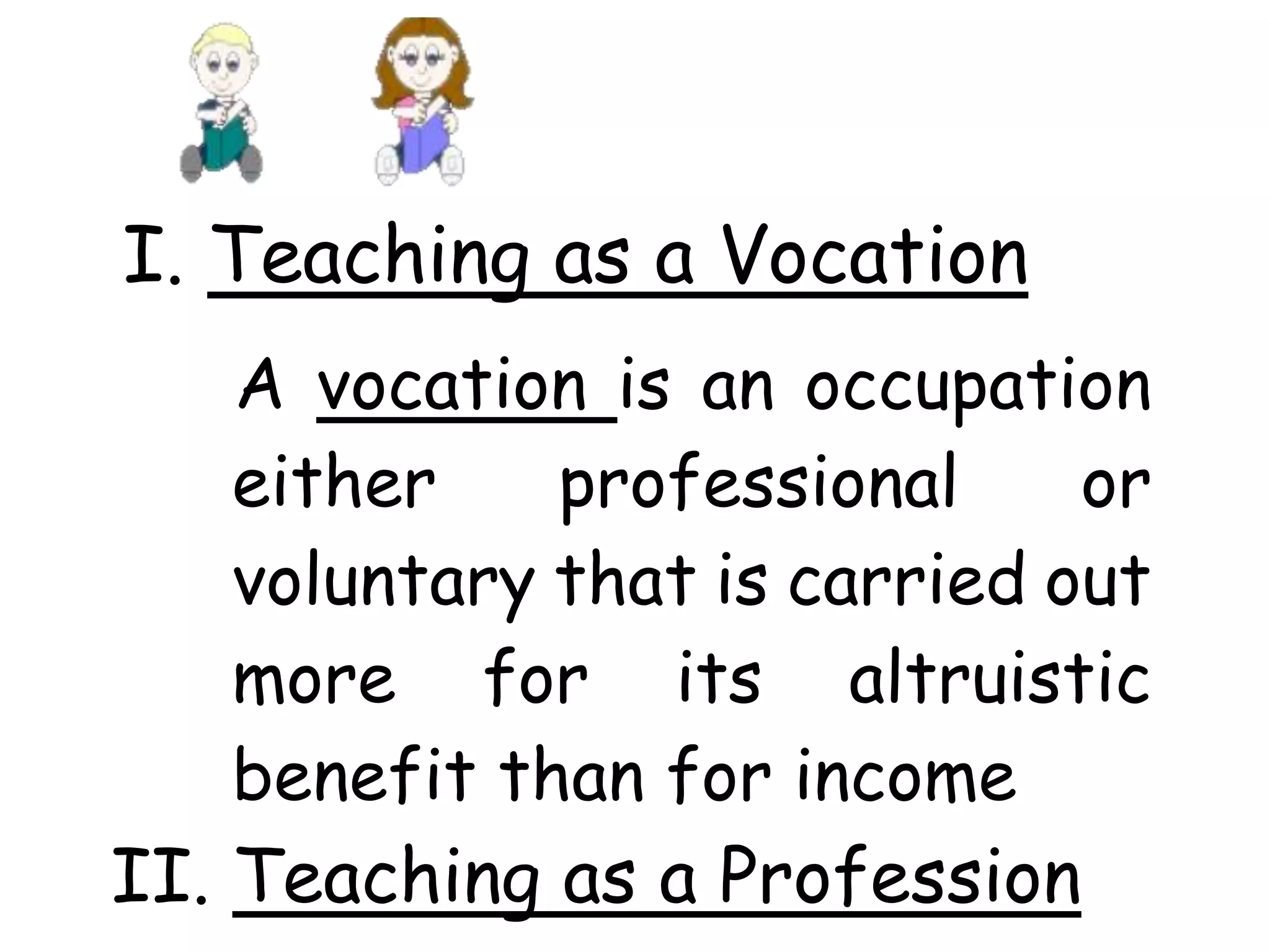 I. Teaching as a Vocation
A vocation is an occupation
either professional or
voluntary that is carried out
more for its altruistic
benefit than for income
II. Teaching as a Profession
 