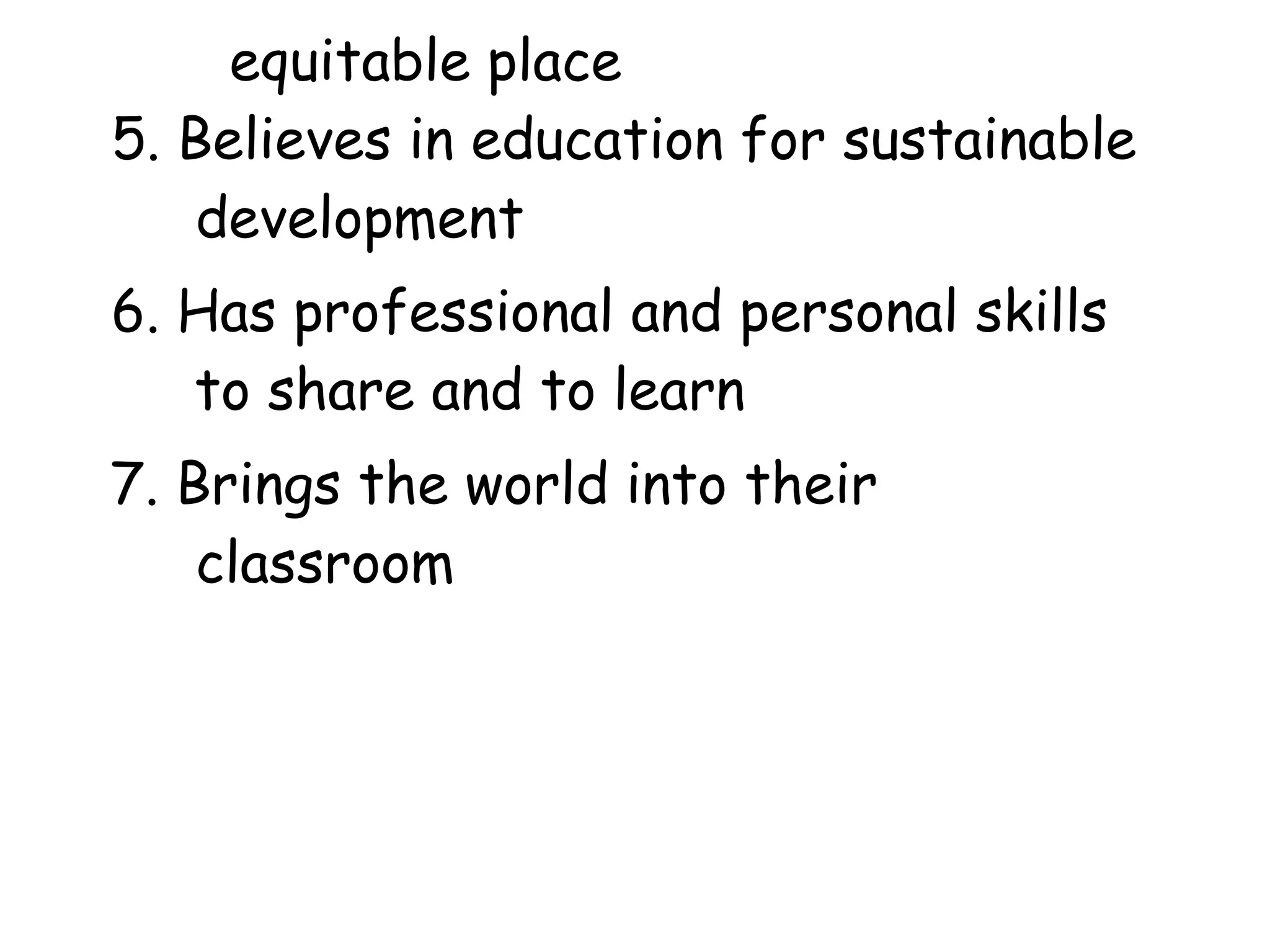equitable place
5. Believes in education for sustainable
development
6. Has professional and personal skills
to share and to learn
7. Brings the world into their
classroom
 