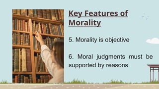 Key Features of
Morality
5. Morality is objective
6. Moral judgments must be
supported by reasons
 