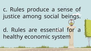 c. Rules produce a sense of
justice among social beings.
d. Rules are essential for a
healthy economic system
 