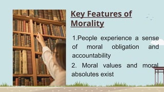 Key Features of
Morality
1.People experience a sense
of moral obligation and
accountability
2. Moral values and moral
absolutes exist
 