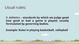 Usual rules:
5. Athletics – standards by which we judge good
how good or bad a game is played; usually
formulated by governing bodies.
Example: Rules in playing basketball, volleyball
 
