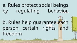 a. Rules protect social beings
by regulating behavior.
b. Rules help guarantee each
person certain rights and
freedom
 
