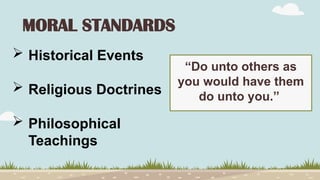 MORAL STANDARDS
 Historical Events
 Religious Doctrines
 Philosophical
Teachings
“Do unto others as
you would have them
do unto you.”
 