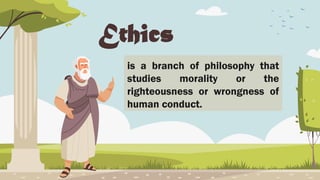 Ethics
is a branch of philosophy that
studies morality or the
righteousness or wrongness of
human conduct.
 