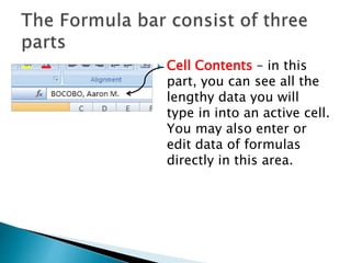  Cell Contents – in this
part, you can see all the
lengthy data you will
type in into an active cell.
You may also enter or
edit data of formulas
directly in this area.
 