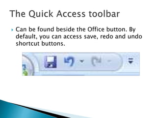  Can be found beside the Office button. By
default, you can access save, redo and undo
shortcut buttons.
 