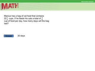Answer
Need Another Example?
Marcus has a bag of cat food that contains
22 cups. If he feeds his cats a total of
cup of food per day, how many days will the bag
last?
30 days
 