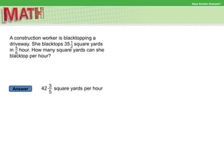 Answer
Need Another Example?
A construction worker is blacktopping a
driveway. She blacktops 35 square yards
in hour. How many square yards can she
blacktop per hour?
42 square yards per hour
 