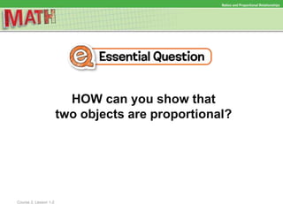 HOW can you show that
two objects are proportional?
Ratios and Proportional Relationships
Course 2, Lesson 1-2
 