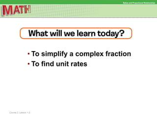 • To simplify a complex fraction
• To find unit rates
Ratios and Proportional Relationships
Course 2, Lesson 1-2
 