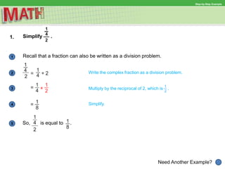 1
Need Another Example?
2 Write the complex fraction as a division problem.
Multiply by the reciprocal of 2, which is .3
4 Simplify.
5
Step-by-Step Example
1. Simplify .
Recall that a fraction can also be written as a division problem.
So, is equal to .
 
