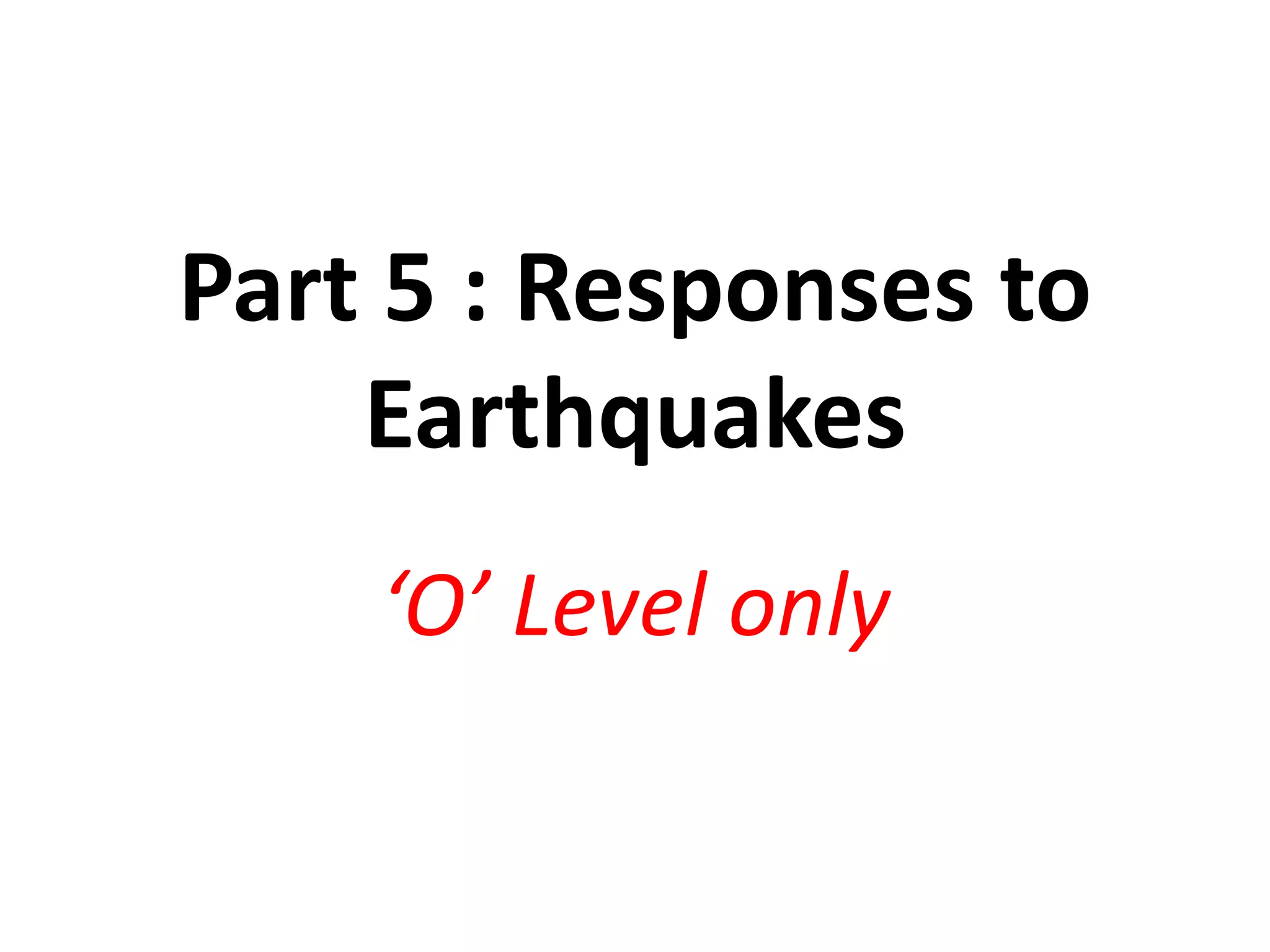 Part 5 : Responses to 
Earthquakes 
‘O’ Level only 
 