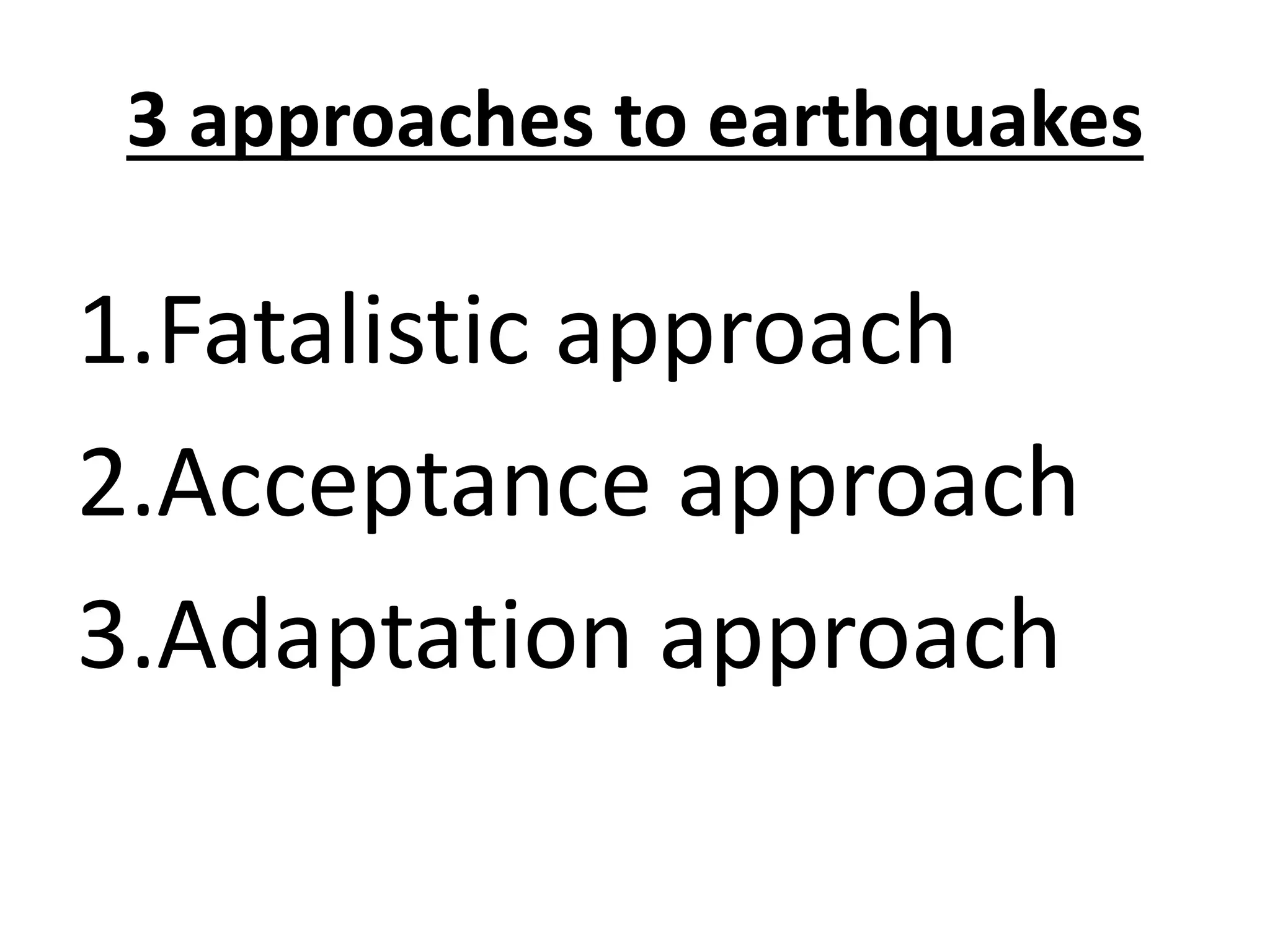 3 approaches to earthquakes 
1.Fatalistic approach 
2.Acceptance approach 
3.Adaptation approach 
 