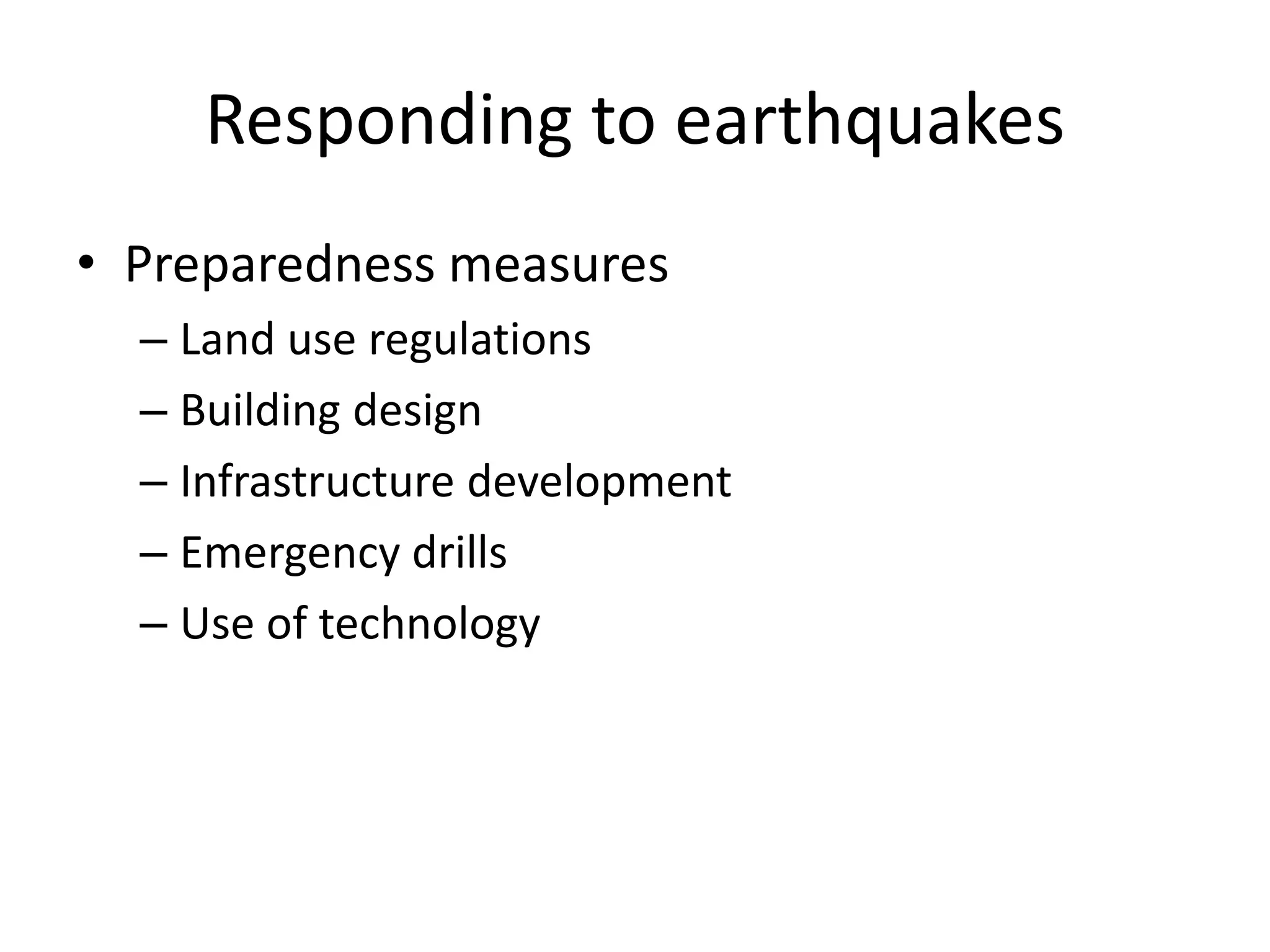 Responding to earthquakes 
• Preparedness measures 
– Land use regulations 
– Building design 
– Infrastructure development 
– Emergency drills 
– Use of technology 
 