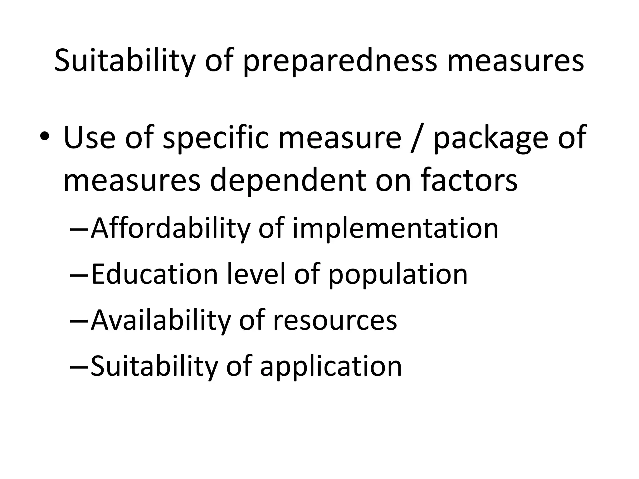 Suitability of preparedness measures 
• Use of specific measure / package of 
measures dependent on factors 
–Affordability of implementation 
–Education level of population 
–Availability of resources 
–Suitability of application 
 