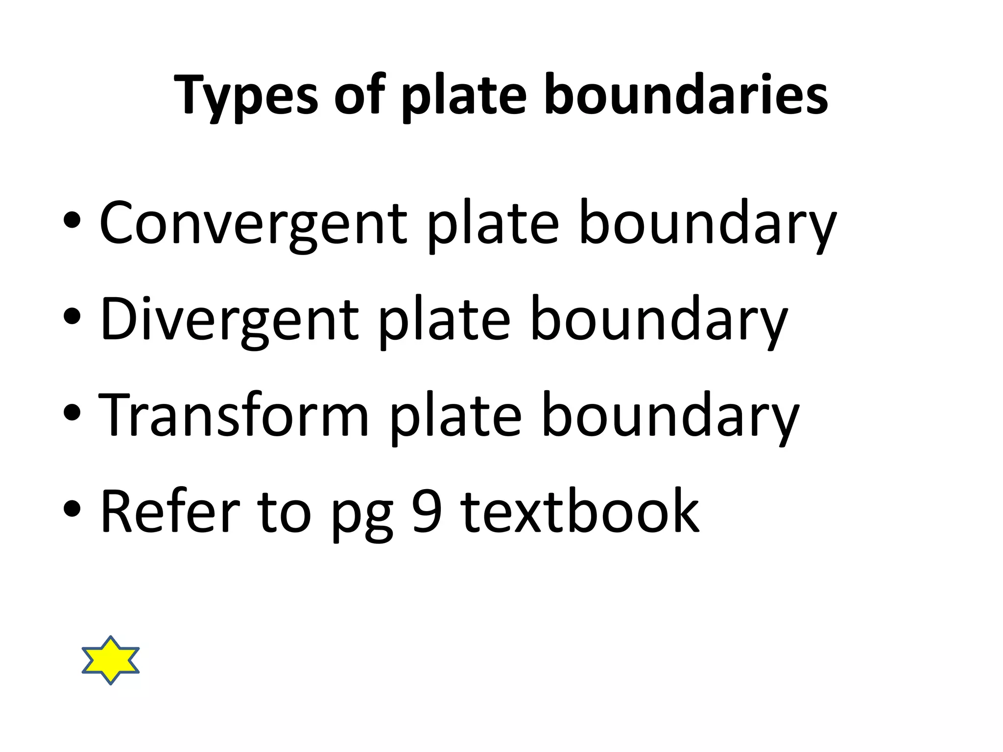Types of plate boundaries 
• Convergent plate boundary 
• Divergent plate boundary 
• Transform plate boundary 
• Refer to pg 9 textbook 
 