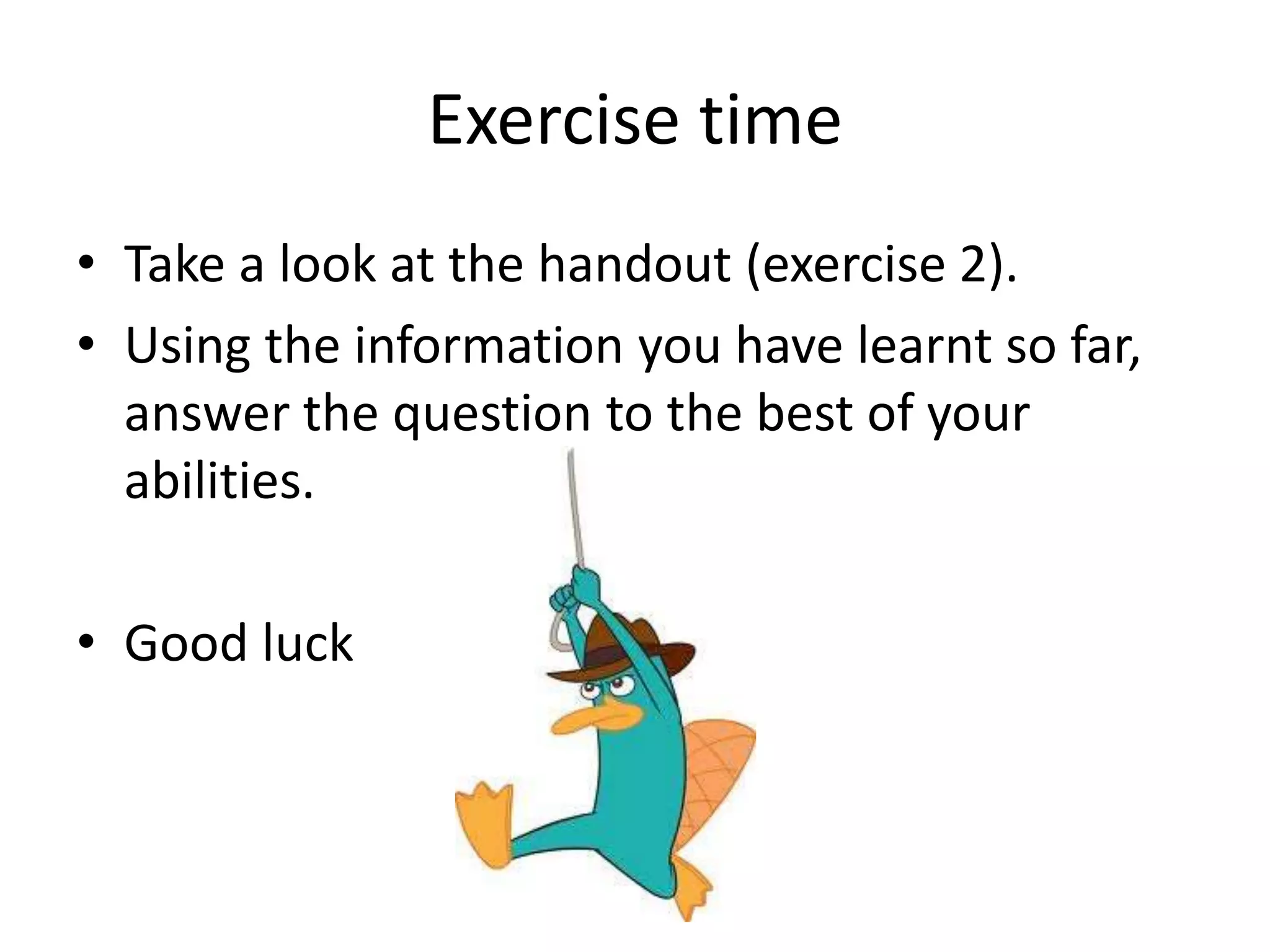 Exercise time 
• Take a look at the handout (exercise 2). 
• Using the information you have learnt so far, 
answer the question to the best of your 
abilities. 
• Good luck 
 