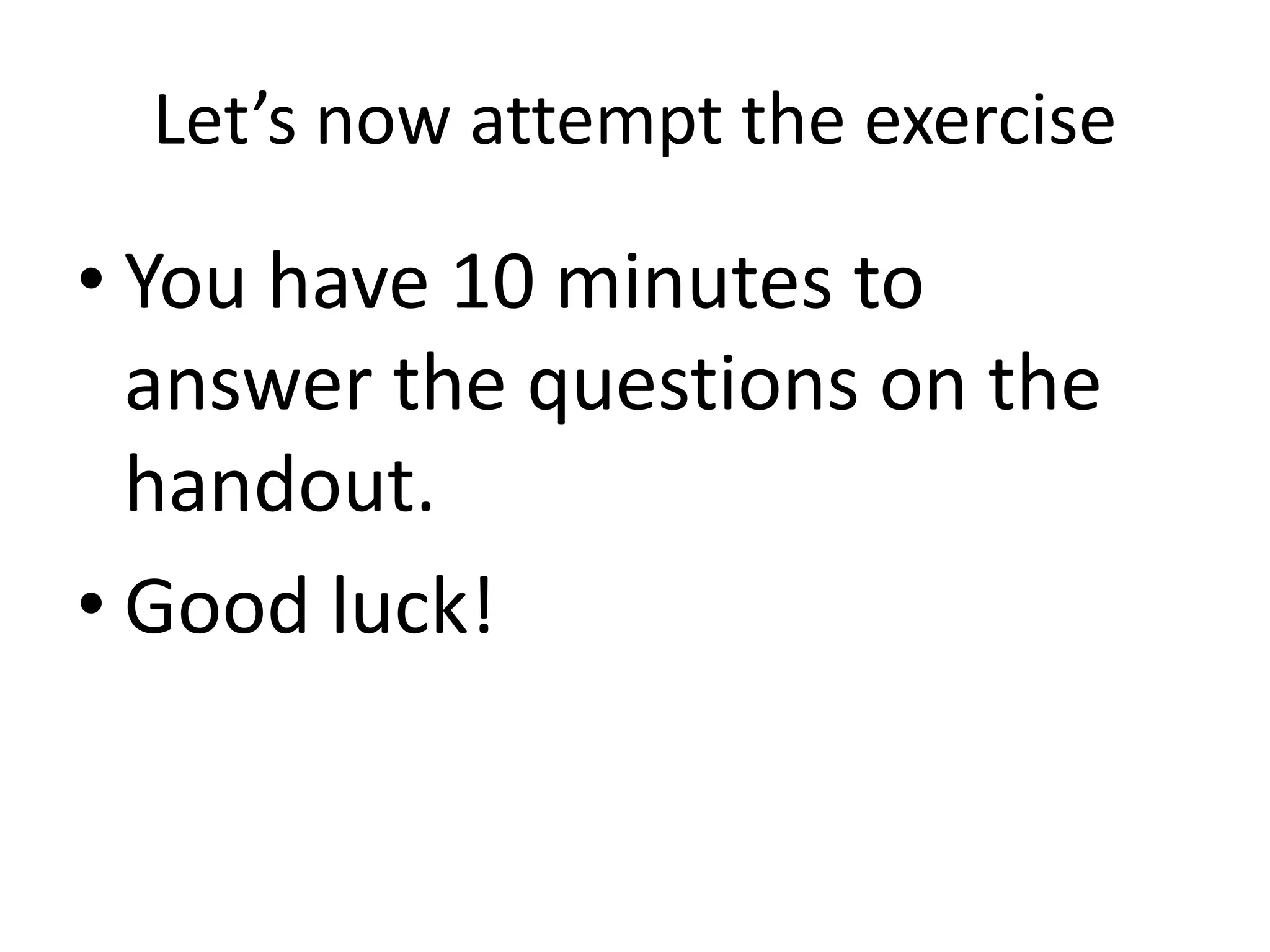 Let’s now attempt the exercise 
• You have 10 minutes to 
answer the questions on the 
handout. 
• Good luck! 
 