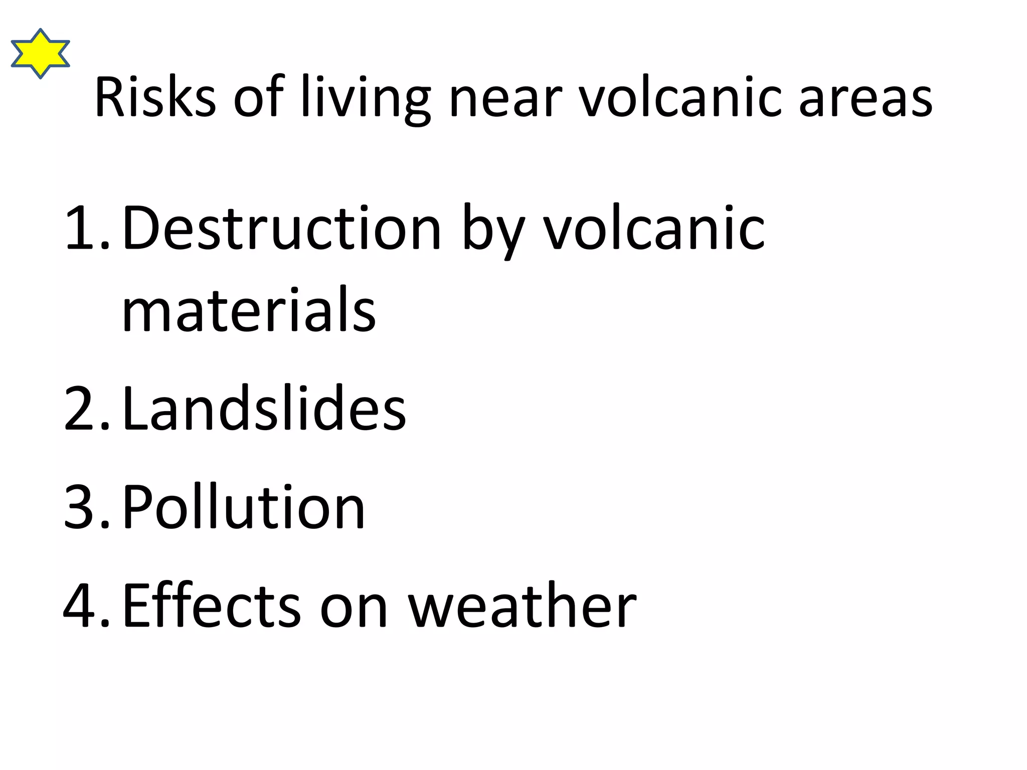 Risks of living near volcanic areas 
1.Destruction by volcanic 
materials 
2.Landslides 
3.Pollution 
4.Effects on weather 
 