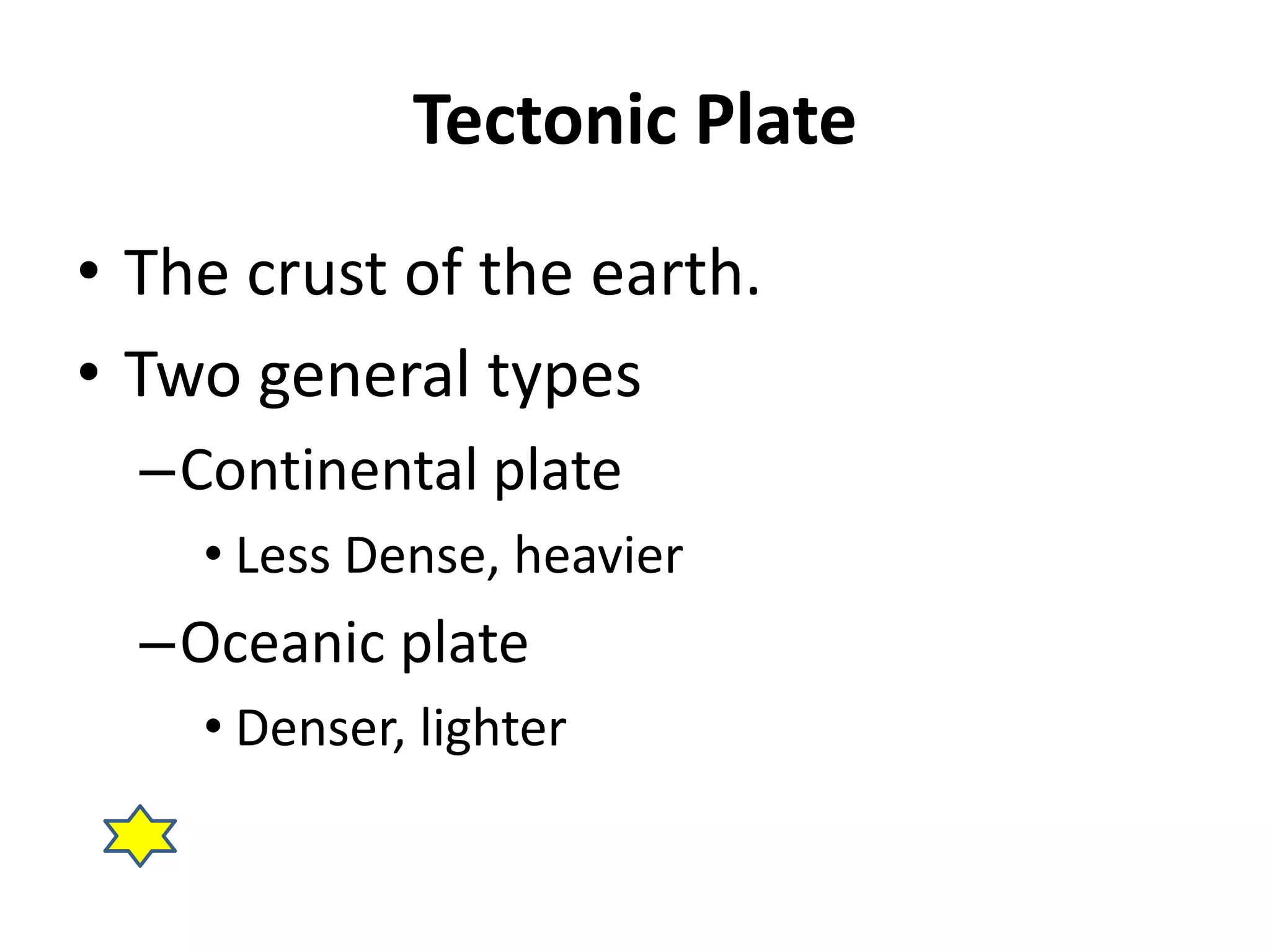 Tectonic Plate 
• The crust of the earth. 
• Two general types 
–Continental plate 
• Less Dense, heavier 
–Oceanic plate 
• Denser, lighter 
 