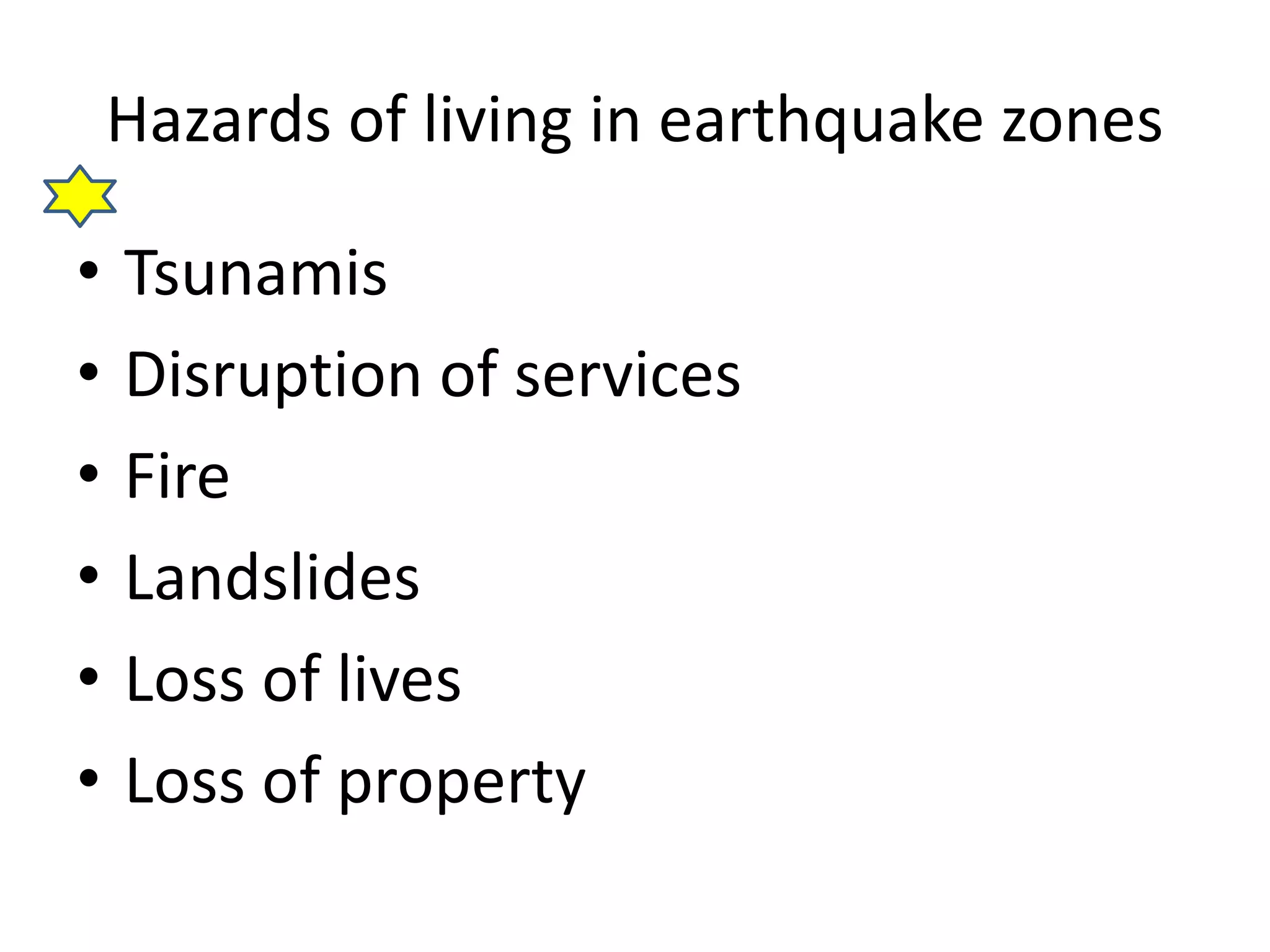 Hazards of living in earthquake zones 
• Tsunamis 
• Disruption of services 
• Fire 
• Landslides 
• Loss of lives 
• Loss of property 
 