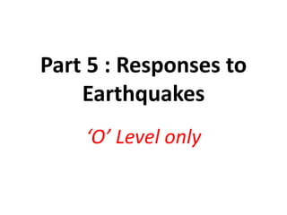 Part 5 : Responses to 
Earthquakes 
‘O’ Level only 
 