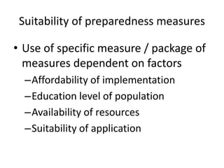 Suitability of preparedness measures 
• Use of specific measure / package of 
measures dependent on factors 
–Affordability of implementation 
–Education level of population 
–Availability of resources 
–Suitability of application 
 