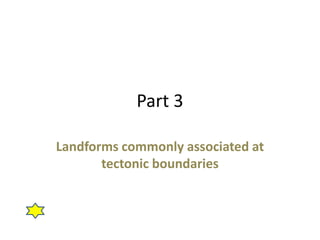 Part 3 
Landforms commonly associated at 
tectonic boundaries 
 
