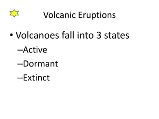 Volcanic Eruptions 
• Volcanoes fall into 3 states 
–Active 
–Dormant 
–Extinct 
 