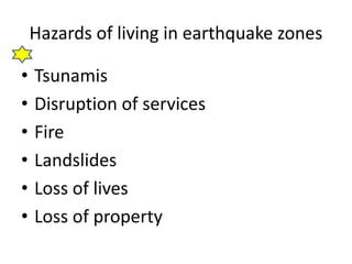Hazards of living in earthquake zones 
• Tsunamis 
• Disruption of services 
• Fire 
• Landslides 
• Loss of lives 
• Loss of property 
 