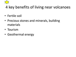 4 key benefits of living near volcanoes 
• Fertile soil 
• Precious stones and minerals, building 
materials 
• Tourism 
• Geothermal energy 
 